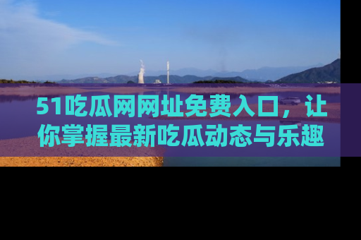 51吃瓜网网址免费入口，让你掌握最新吃瓜动态与乐趣！