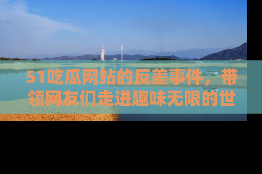 51吃瓜网站的反差事件，带领网友们走进趣味无限的世界