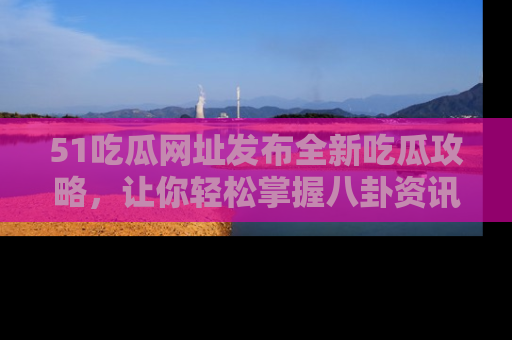 51吃瓜网址发布全新吃瓜攻略，让你轻松掌握八卦资讯！