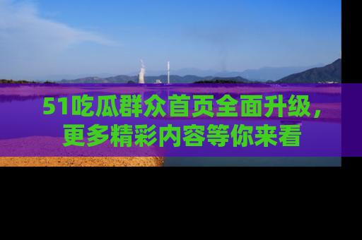 51吃瓜群众首页全面升级，更多精彩内容等你来看