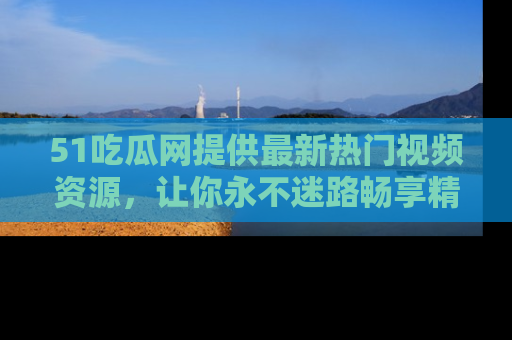 51吃瓜网提供最新热门视频资源，让你永不迷路畅享精彩！