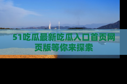 51吃瓜最新吃瓜入口首页网页版等你来探索