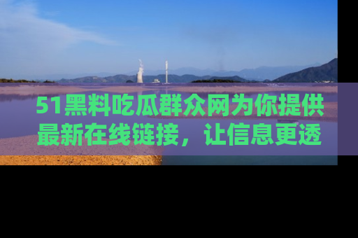 51黑料吃瓜群众网为你提供最新在线链接，让信息更透明