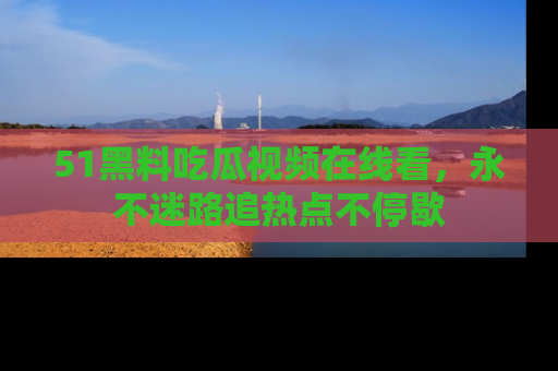 51黑料吃瓜视频在线看，永不迷路追热点不停歇