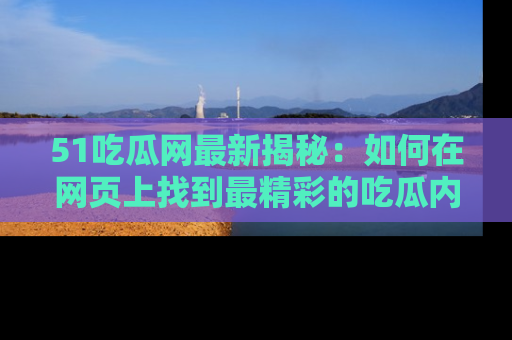 51吃瓜网最新揭秘：如何在网页上找到最精彩的吃瓜内容