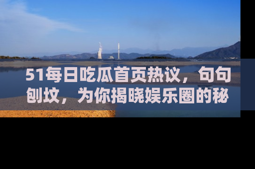 51每日吃瓜首页热议，句句刨坟，为你揭晓娱乐圈的秘密！