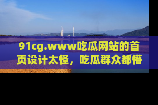 91cg.www吃瓜网站的首页设计太怪，吃瓜群众都懵了！