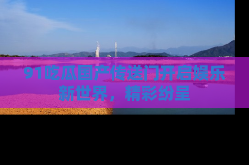 91吃瓜国产传送门开启娱乐新世界，精彩纷呈