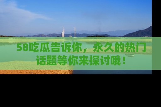 58吃瓜告诉你，永久的热门话题等你来探讨哦！