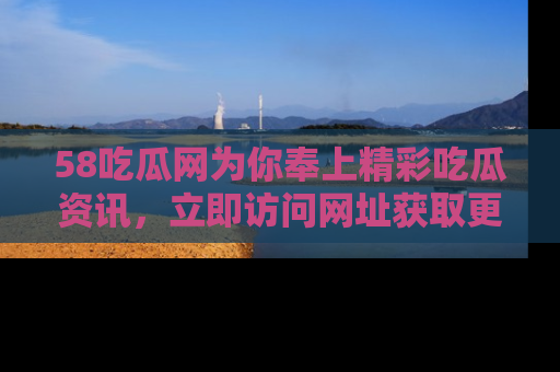 58吃瓜网为你奉上精彩吃瓜资讯，立即访问网址获取更多内容！