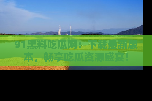 91黑料吃瓜网：下载最新版本，畅享吃瓜资源盛宴！