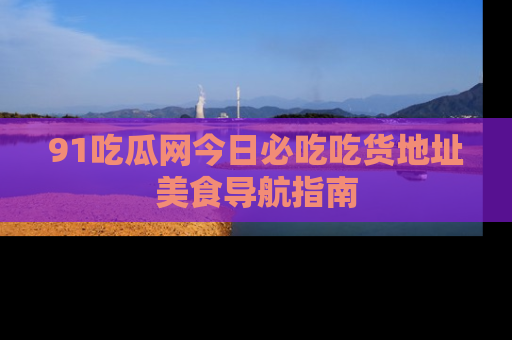 91吃瓜网今日必吃吃货地址美食导航指南
