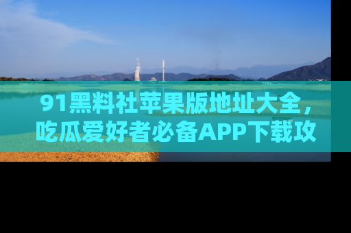 91黑料社苹果版地址大全，吃瓜爱好者必备APP下载攻略