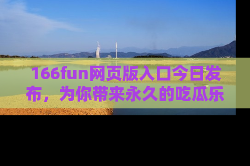 166fun网页版入口今日发布，为你带来永久的吃瓜乐趣与惊喜！