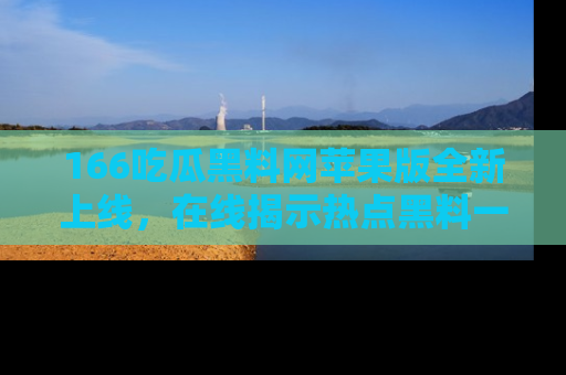 166吃瓜黑料网苹果版全新上线，在线揭示热点黑料一手掌握！