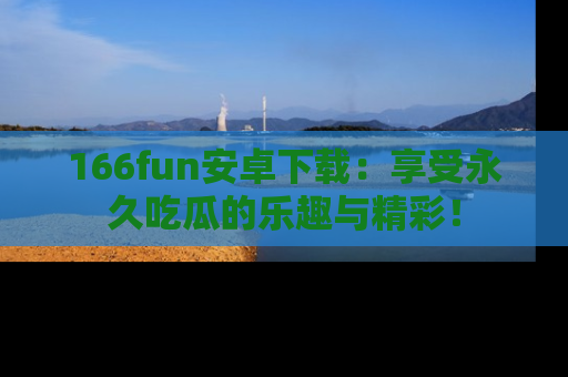 166fun安卓下载：享受永久吃瓜的乐趣与精彩！