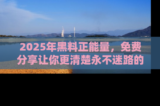 2025年黑料正能量，免费分享让你更清楚永不迷路的真相！