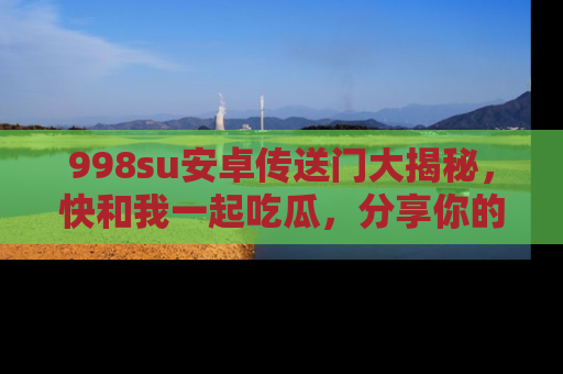998su安卓传送门大揭秘，快和我一起吃瓜，分享你的发现！