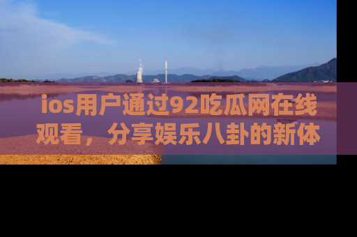 ios用户通过92吃瓜网在线观看，分享娱乐八卦的新体验！