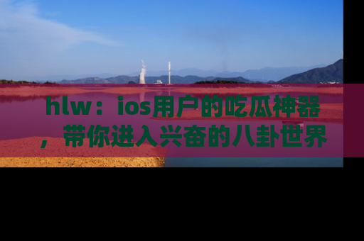 hlw：ios用户的吃瓜神器，带你进入兴奋的八卦世界！