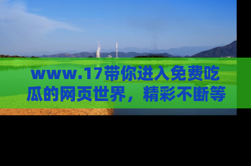 www.17带你进入免费吃瓜的网页世界，精彩不断等着你！