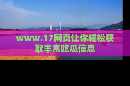 www.17网页让你轻松获取丰富吃瓜信息