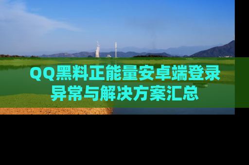 QQ黑料正能量安卓端登录异常与解决方案汇总