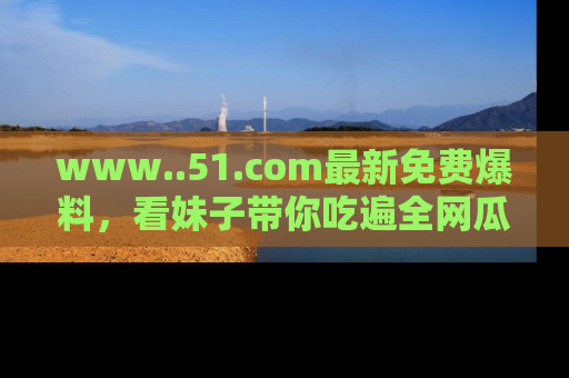 www..51.com最新免费爆料，看妹子带你吃遍全网瓜！