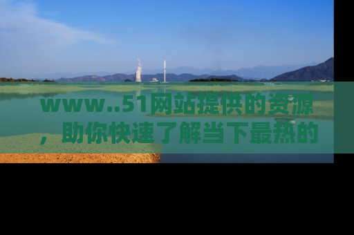 www..51网站提供的资源，助你快速了解当下最热的娱乐八卦