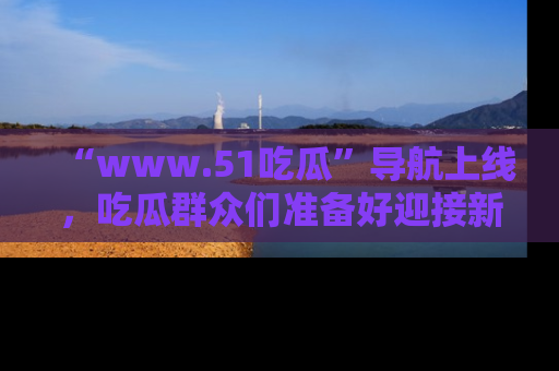 “www.51吃瓜”导航上线,吃瓜群众们准备好迎接新一波奇葩事件吗?