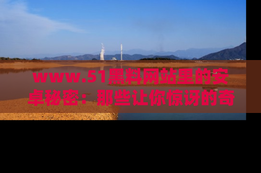 www.51黑料网站里的安卓秘密：那些让你惊讶的奇闻轶事盘点