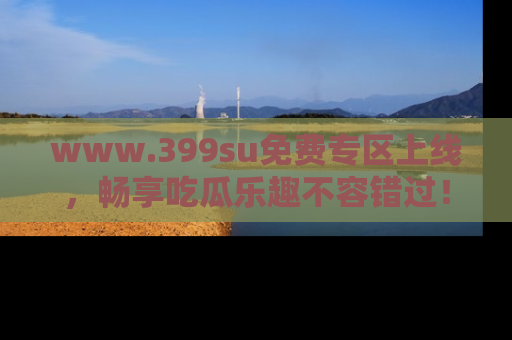 www.399su免费专区上线，畅享吃瓜乐趣不容错过！
