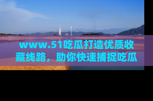 www.51吃瓜打造优质收藏线路，助你快速捕捉吃瓜热点