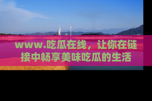 www.吃瓜在线，让你在链接中畅享美味吃瓜的生活