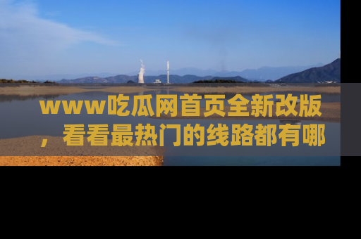 www吃瓜网首页全新改版，看看最热门的线路都有哪些！