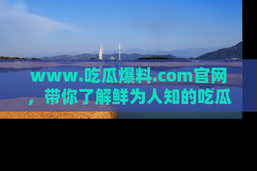 www.吃瓜爆料.com官网，带你了解鲜为人知的吃瓜故事与内幕！