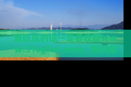 爱吃瓜的你一定要收藏www.51cgfun.com，每天都能发布精彩点评！