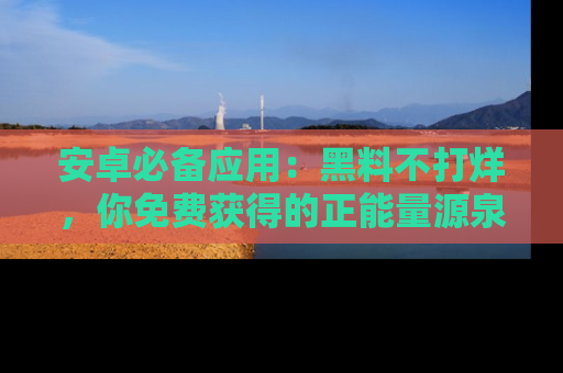 安卓必备应用：黑料不打烊，你免费获得的正能量源泉！
