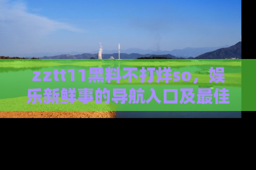 zztt11黑料不打烊so，娱乐新鲜事的导航入口及最佳浏览线路推荐