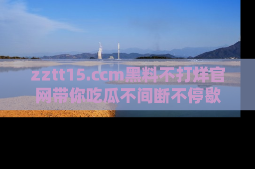 zztt15.ccm黑料不打烊官网带你吃瓜不间断不停歇
