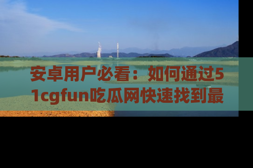 安卓用户必看：如何通过51cgfun吃瓜网快速找到最新链接？