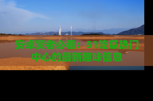 安卓贤者必看：51吃瓜热门中心的最新趣味信息