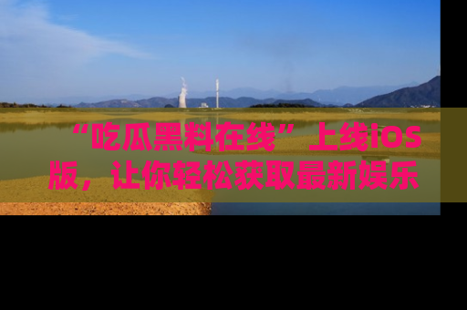 “吃瓜黑料在线”上线iOS版,让你轻松获取最新娱乐新闻