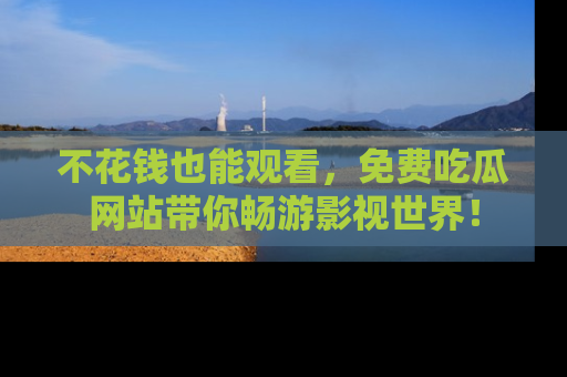 不花钱也能观看，免费吃瓜网站带你畅游影视世界！