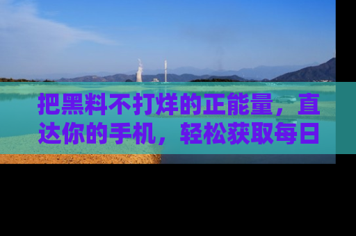 把黑料不打烊的正能量，直达你的手机，轻松获取每日新鲜八卦！