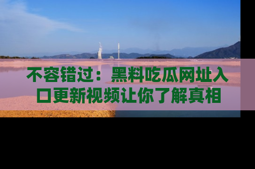 不容错过：黑料吃瓜网址入口更新视频让你了解真相