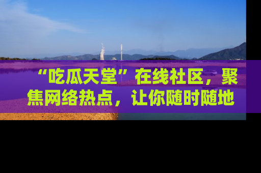 “吃瓜天堂”在线社区,聚焦网络热点,让你随时随地吃瓜不停