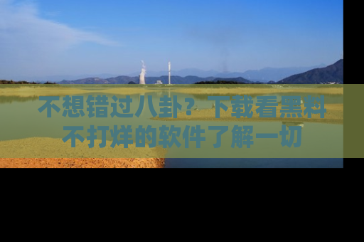 不想错过八卦？下载看黑料不打烊的软件了解一切
