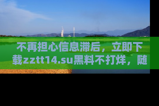不再担心信息滞后，立即下载zztt14.su黑料不打烊，随时获取新鲜黑料！