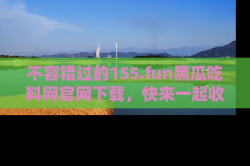 不容错过的155.fun黑瓜吃料网官网下载，快来一起收藏吃瓜新动态吧！
